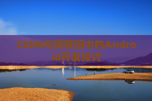 CSDN与博客园中的Android开发探讨
